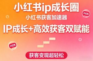 小红书ip成长圈，小红书获客加速器，IP成长+高效获客双赋能，获客变现超轻松-第一资源库