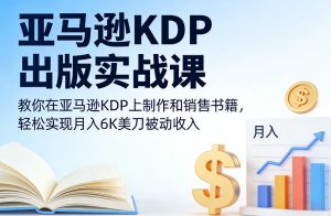 亚马逊KDP出版实战课，教你在亚马逊KDP上制作和销售书籍，轻松实现月入6K美刀被动收入-第一资源库