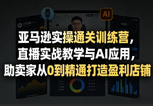 亚马逊实操通关训练营,直播实战教学与AI应用,助卖家从0到精通打造盈利店铺(更新3月23日)