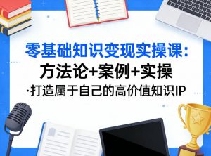 零基础知识变现实操课,方法论+案例+实操,打造属于自己的高价值知识IP-第一资源库