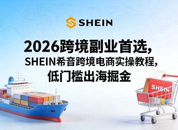 2026跨境副业首选，SHEIN希音跨境电商实操教程，低门槛出海掘金-第一资源库