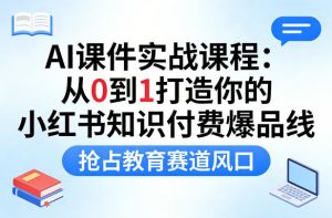 AI课件实战课程，从0到1打造你的小红书知识付费爆品线，抢占教育赛道风口-第一资源库