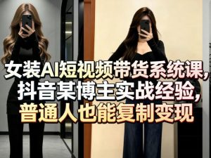 女装AI短视频带货系统课，抖音某博主实战经验，普通人也能复制变现-第一资源库