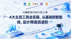 AI辅助室内设计线上课｜4大主流工具全实操，从基础到智能体，设计师高效进阶-第一资源库