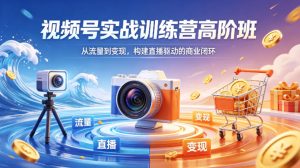 视频号实战训练营高阶班，从流量到变现，构建直播驱动的商业闭环（26年4月）-第一资源库
